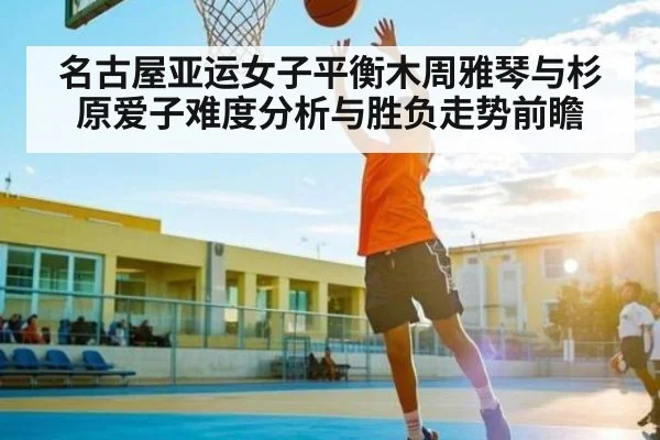 名古屋亚运女子平衡木周雅琴与杉原爱子难度分析与胜负走势前瞻